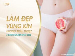 Làm đẹp vùng kín không phẫu thuật: 5 cách làm mới nhất 2025