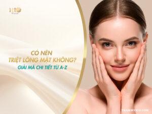 Có nên triệt lông mặt không? Giải mã chi tiết từ A-Z