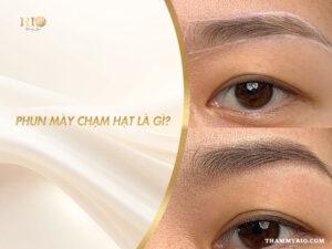 Giải thích chi tiết phun mày chạm hạt là gì và lý do nhiều chị em lựa chọn.