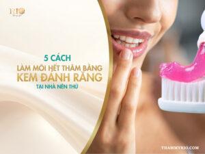 5 cách làm môi hết thâm bằng kem đánh răng tại nhà nên thử