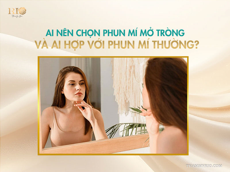 Ai nên chọn phun mí mở tròng và ai hợp với phun mí thường? 