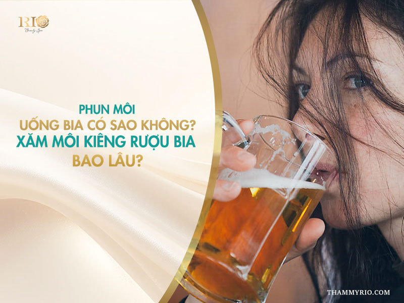 Phun môi uống bia có sao không? Xăm môi kiêng rượu bia bao lâu?