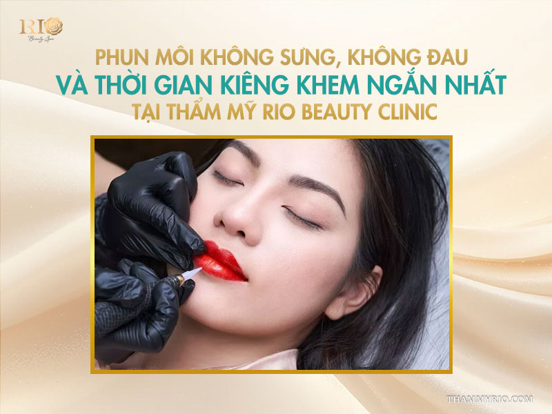  Phun môi không sưng, không đau và thời gian kiêng khem ngắn nhất tại Thẩm mỹ Rio Beauty Clinic 