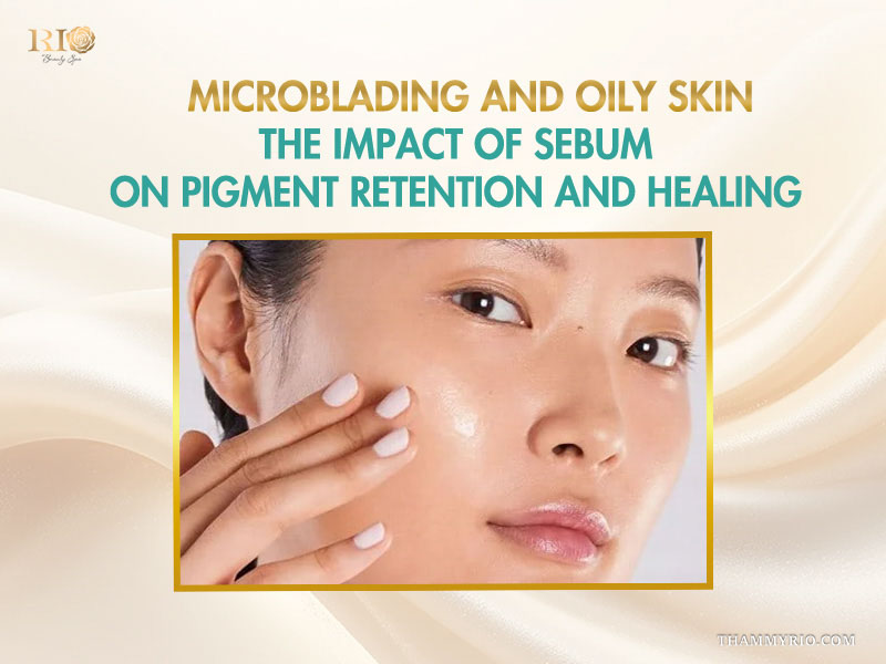 Microblading and oily skin explanation of how sebum impact pigment retention and healing process.